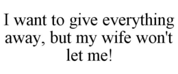 I WANT TO GIVE EVERYTHING AWAY, BUT MY WIFE WON'T LET ME! trademark