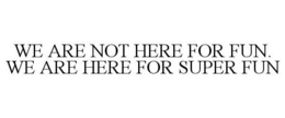 WE ARE NOT HERE FOR FUN. WE ARE HERE FOR SUPER FUN trademark
