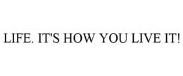 LIFE. IT'S HOW YOU LIVE IT! trademark