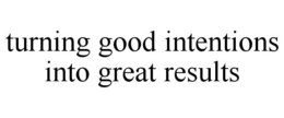 TURNING GOOD INTENTIONS INTO GREAT RESULTS trademark