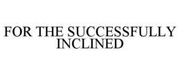 FOR THE SUCCESSFULLY INCLINED trademark
