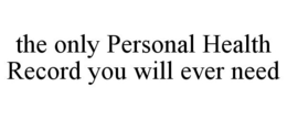 THE ONLY PERSONAL HEALTH RECORD YOU WILL EVER NEED trademark