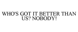 WHO'S GOT IT BETTER THAN US? NOBODY! trademark