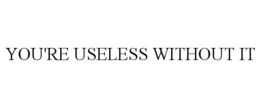 YOU'RE USELESS WITHOUT IT trademark