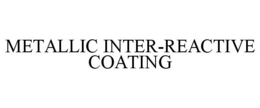 METALLIC INTER-REACTIVE COATING trademark
