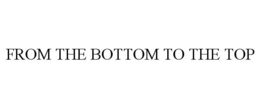 FROM THE BOTTOM TO THE TOP trademark