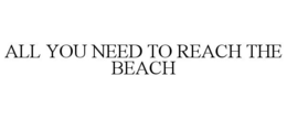 ALL YOU NEED TO REACH THE BEACH trademark