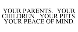 YOUR PARENTS. YOUR CHILDREN. YOUR PETS. YOUR PEACE OF MIND. trademark