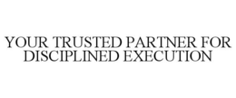 YOUR TRUSTED PARTNER FOR DISCIPLINED EXECUTION trademark