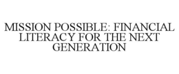MISSION POSSIBLE: FINANCIAL LITERACY FOR THE NEXT GENERATION trademark