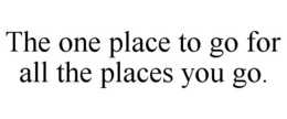 THE ONE PLACE TO GO FOR ALL THE PLACES YOU GO. trademark