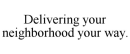 DELIVERING YOUR NEIGHBORHOOD YOUR WAY. trademark