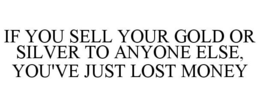 IF YOU SELL YOUR GOLD OR SILVER TO ANYONE ELSE, YOU'VE JUST LOST MONEY trademark
