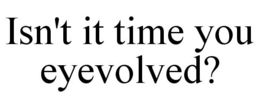 ISN'T IT TIME YOU EYEVOLVED? trademark