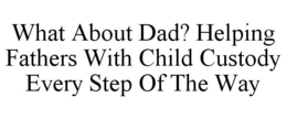 WHAT ABOUT DAD? HELPING FATHERS WITH CHILD CUSTODY EVERY STEP OF THE WAY trademark