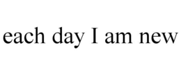 EACH DAY I AM NEW trademark