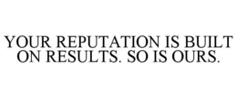 YOUR REPUTATION IS BUILT ON RESULTS. SO IS OURS. trademark