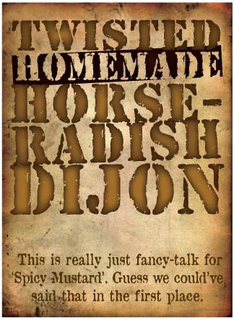 TWISTED HOMEMADE HORSE-RADISH DIJON THIS IS REALLY JUST FANCY-TALK FOR SPICY MUSTARD'. GUESS WE COULD'VE, SAID THAT IN THE FIRST PLACE. trademark