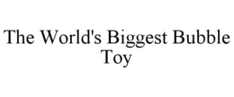 THE WORLD'S BIGGEST BUBBLE TOY trademark