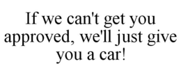 IF WE CAN'T GET YOU APPROVED, WE'LL JUST GIVE YOU A CAR! trademark