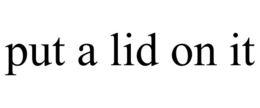 PUT A LID ON IT trademark