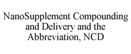 NANOSUPPLEMENT COMPOUNDING AND DELIVERY AND THE ABBREVIATION, NCD trademark