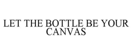 LET THE BOTTLE BE YOUR CANVAS trademark