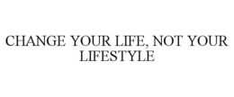 CHANGE YOUR LIFE, NOT YOUR LIFESTYLE trademark