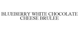 BLUEBERRY WHITE CHOCOLATE CHEESE BRULEE trademark