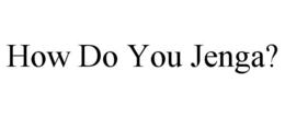 HOW DO YOU JENGA? trademark