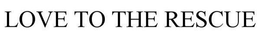 LOVE TO THE RESCUE trademark