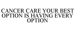 CANCER CARE YOUR BEST OPTION IS HAVING EVERY OPTION trademark