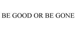BE GOOD OR BE GONE trademark