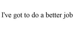 I'VE GOT TO DO A BETTER JOB trademark