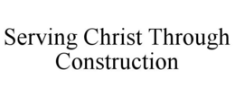 SERVING CHRIST THROUGH CONSTRUCTION trademark