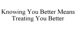 KNOWING YOU BETTER MEANS TREATING YOU BETTER trademark