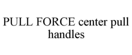 PULL FORCE CENTER PULL HANDLES trademark