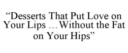 "DESSERTS THAT PUT LOVE ON YOUR LIPS ...WITHOUT THE FAT ON YOUR HIPS" trademark
