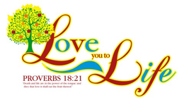 LOVE YOU TO LIFE PROVERBS 18:21"DEATH AND LIFE ARE IN THE POWER OF THE TONGUE: AND THEY THAT LOVE IT SHALL EAT THE FRUIT THEREOF." trademark