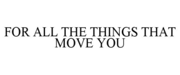 FOR ALL THE THINGS THAT MOVE YOU trademark