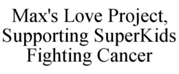 MAX'S LOVE PROJECT SUPPORTING SUPERKIDS FIGHTING CANCER trademark