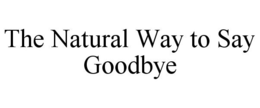 THE NATURAL WAY TO SAY GOODBYE trademark