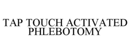 TAP TOUCH ACTIVATED PHLEBOTOMY trademark