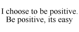 I CHOOSE TO BE POSITIVE. BE POSITIVE, ITS EASY trademark