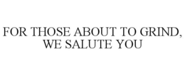 FOR THOSE ABOUT TO GRIND, WE SALUTE YOU trademark