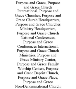 PURPOSE AND GRACE, PURPOSE AND GRACE CHURCH INTERNATIONAL, PURPOSE AND GRACE CHURCHES, PURPOSE AND GRACE CHURCH HEADQUARTERS, PURPOSE AND GRACE CHURCHES MINISTRY HEADQUARTERS, PURPOSE AND GRACE CHURCH NATIONAL CONFERENCES, PURPOSE AND GRACE CONFERENCES INTERNATIONAL, PURPOSE AND GRACE CHURCH MINISTRIES, PURPOSE AND GRACE MINISTRY CENTER, PURPOSE AND GRACE FAMILY WORSHIP CENTERS, PURPOSE AND GRACE BAPTIST CHURCH, PURPOSE AND GRACE PLACE, PURPOSE AND GRACE NON-DENOMINATIONAL CHURCH. trademark