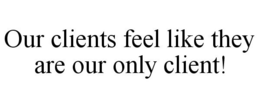 OUR CLIENTS FEEL LIKE THEY ARE OUR ONLYCLIENT! trademark