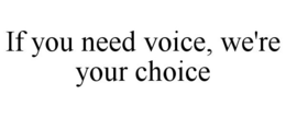 IF YOU NEED VOICE, WE'RE YOUR CHOICE trademark