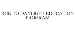 RUN TO DAYLIGHT EDUCATION PROGRAM trademark