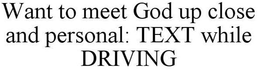 WANT TO MEET GOD UP CLOSE AND PERSONAL: TEXT WHILE DRIVING trademark